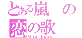 とある嵐の恋の歌（Ｏｎｅ Ｌｏｖｅ）