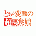 とある変態の超悪食娘（ＨＥＮＴＡＩ）