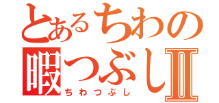 とあるちわの暇つぶし。Ⅱ（ちわつぶし）