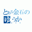 とある金石のゆうか（ゴリラ）