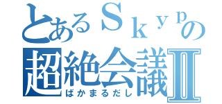 とあるＳｋｙｐｅの超絶会議Ⅱ（ばかまるだし）