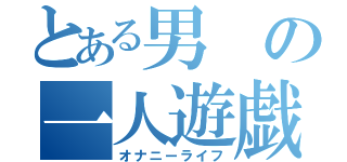 とある男の一人遊戯（オナニーライフ）