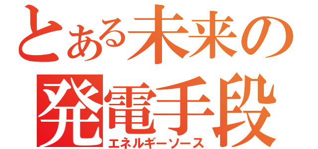 とある未来の発電手段（エネルギーソース）