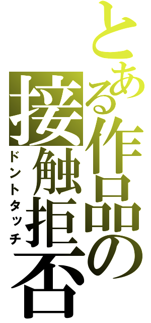 とある作品の接触拒否（ドントタッチ）