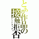 とある作品の接触拒否（ドントタッチ）