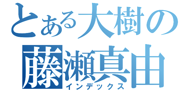 とある大樹の藤瀬真由（インデックス）