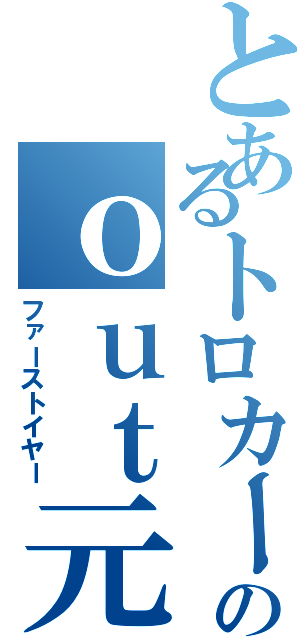 とあるトロカーのｏｕｔ元年（ファーストイヤー）