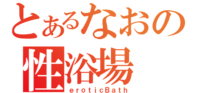 とあるなおの性浴場（ｅｒｏｔｉｃＢａｔｈ）