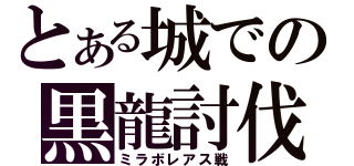 とある城での黒龍討伐（ミラボレアス戦）