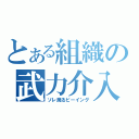 とある組織の武力介入（ソレ廃るビーイング）