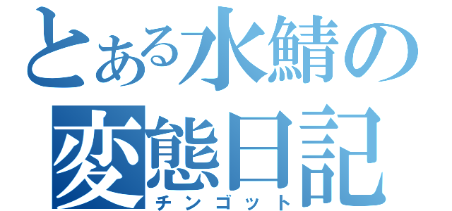 とある水鯖の変態日記（チンゴット）