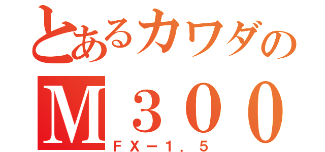 とあるカワダのＭ３００（ＦＸー１．５）