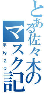 とある佐々木のマスク記録（平均２つ）