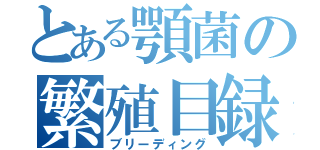 とある顎菌の繁殖目録（ブリーディング）