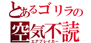 とあるゴリラの空気不読（エアブレイカー）