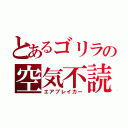 とあるゴリラの空気不読（エアブレイカー）