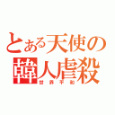 とある天使の韓人虐殺（世界平和）