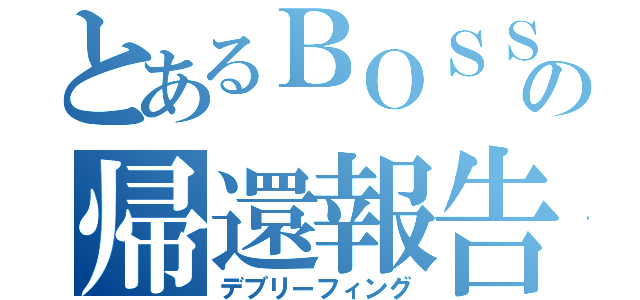 とあるＢＯＳＳの帰還報告（デブリーフィング）