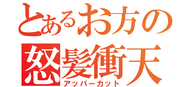 とあるお方の怒髪衝天（アッパーカット）