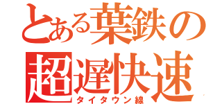 とある葉鉄の超遅快速（タイタウン線）