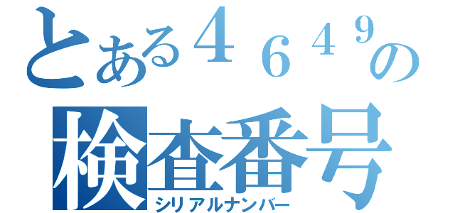 とある４６４９の検査番号（シリアルナンバー）