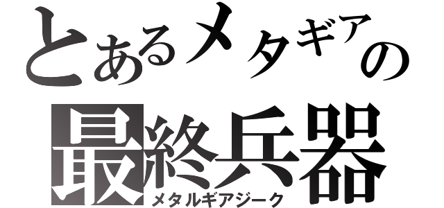 とあるメタギアの最終兵器（メタルギアジーク）