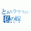 とあるラウラの私の嫁（織斑一夏）