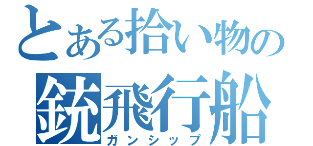 とある拾い物の銃飛行船（ガンシップ）