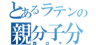 とあるラテンの親分子分（西ロマ）