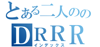 とある二人ののＤＲＲＲ！（インデックス）