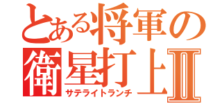 とある将軍の衛星打上Ⅱ（サテライトランチ）