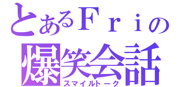 とあるＦｒｉの爆笑会話（スマイルトーク）