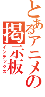 とあるアニメの掲示板（インデックス）