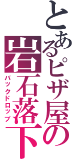 とあるピザ屋の岩石落下（バックドロップ）