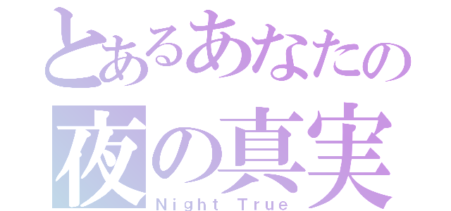 とあるあなたの夜の真実（Ｎｉｇｈｔ Ｔｒｕｅ）