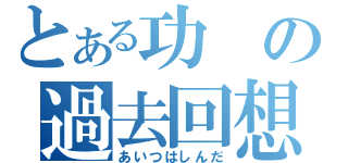 とある功の過去回想（あいつはしんだ）