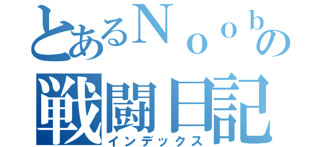 とあるＮｏｏｂの戦闘日記（インデックス）