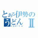 とある伊勢のうどんⅡ（イセヌードル）