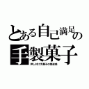 とある自己満足の手製菓子（押し付け汚菓子の傍迷惑）