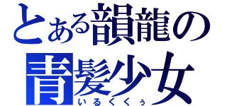 とある韻龍の青髪少女（いるくくぅ）