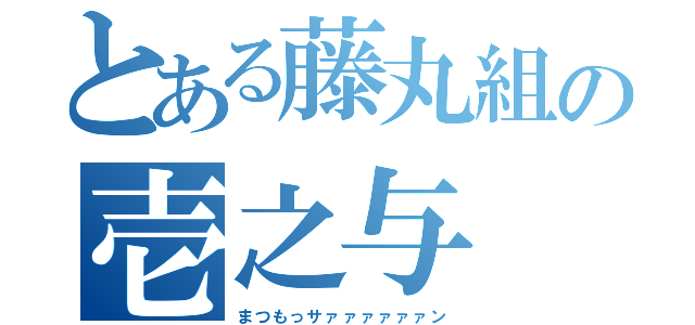 とある藤丸組の壱之与（まつもっサァァァァァァン）