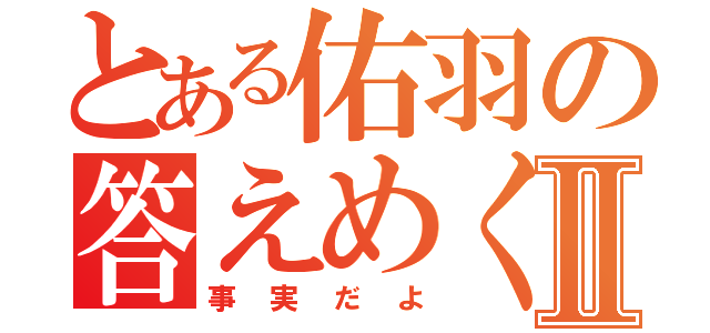 とある佑羽の答えめくりⅡ（事実だよ）