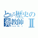 とある歴史の糞教師Ⅱ（ｆｕｃｋ Ｍｒ Ｊ）