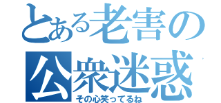 とある老害の公衆迷惑（その心笑ってるね）