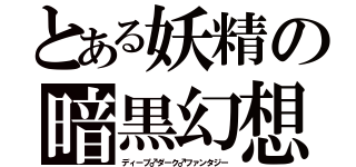 とある妖精の暗黒幻想（ディープ♂ダーク♂ファンタジー）