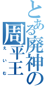 とある廃神の周平王（えいむ）