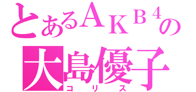 とあるＡＫＢ４８の大島優子（コリス）