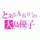 とあるＡＫＢ４８の大島優子（コリス）