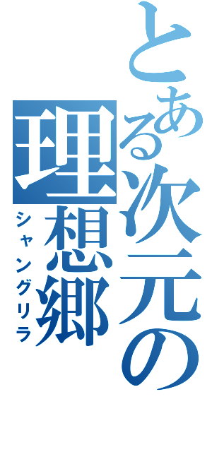 とある次元の理想郷（シャングリラ）