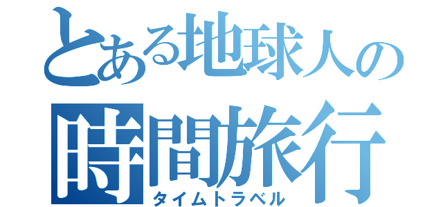 とある地球人の時間旅行（タイムトラベル）